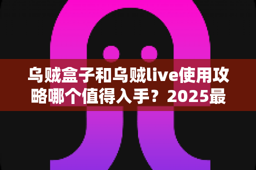 乌贼盒子和乌贼live使用攻略哪个值得入手？2025最新深度对比评测与避坑指南