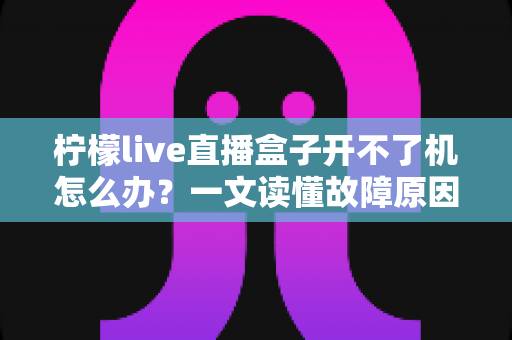 柠檬live直播盒子开不了机怎么办？一文读懂故障原因与快速修复方法