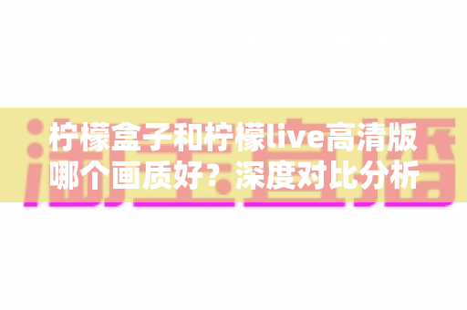 柠檬盒子和柠檬live高清版哪个画质好?深度对比分析与画质优化全指南 柠檬盒子和柠檬live高清版哪个画质好?深度对比分析与画质优化全指南