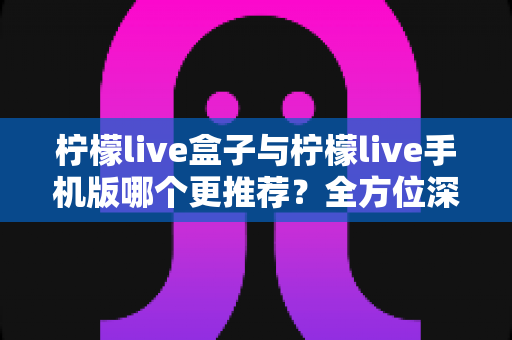 柠檬live盒子与柠檬live手机版哪个更推荐?全方位深度对比分析帮你找到最佳选择 柠檬live盒子与柠檬live手机版哪个更推荐?全方位深度对比分析帮你找到最佳选择
