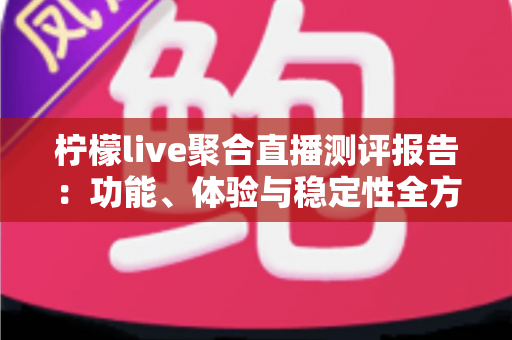 柠檬live聚合直播测评报告：功能、体验与稳定性全方位深度解析