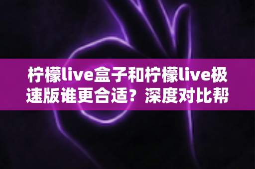 柠檬live盒子和柠檬live极速版谁更合适?深度对比帮你选出最适合的那一款 柠檬live盒子和柠檬live极速版谁更合适?深度对比帮你选出最适合的那一款