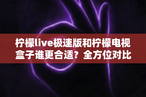 柠檬live极速版和柠檬电视盒子谁更合适？全方位对比帮你选出最佳方案