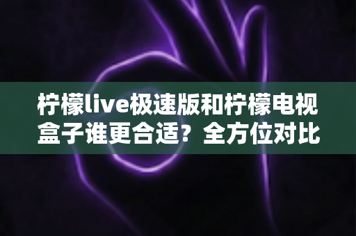 柠檬live极速版和柠檬电视盒子谁更合适？全方位对比帮你选出最佳方案