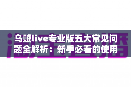 乌贼live专业版五大常见问题全解析:新手必看的使用指南与高效解决方案 乌贼live专业版五大常见问题全解析:新手必看的使用指南与高效解决方案