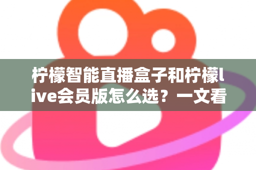 柠檬智能直播盒子和柠檬live会员版怎么选?一文看懂两者区别,选对工具让直播效率翻倍 柠檬智能直播盒子和柠檬live会员版怎么选?一文看懂两者区别,选对工具让直播效率翻倍