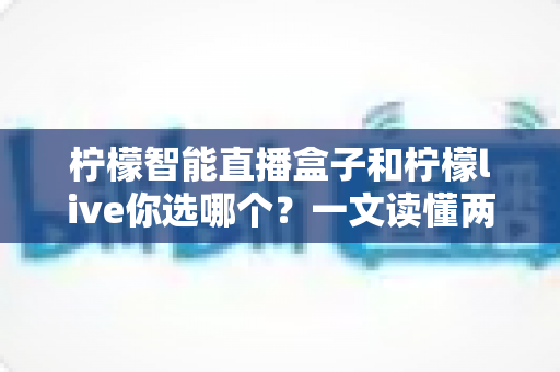柠檬智能直播盒子和柠檬live你选哪个?一文读懂两大直播方案优劣势,助你告别选择困难 柠檬智能直播盒子和柠檬live你选哪个?一文读懂两大直播方案优劣势,助你告别选择困难