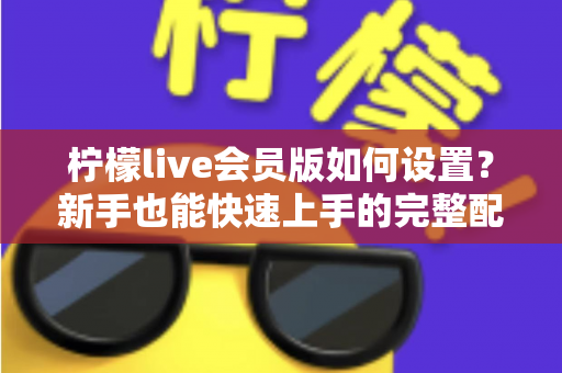 柠檬live会员版如何设置?新手也能快速上手的完整配置教程与使用指南 柠檬live会员版如何设置?新手也能快速上手的完整配置教程与使用指南