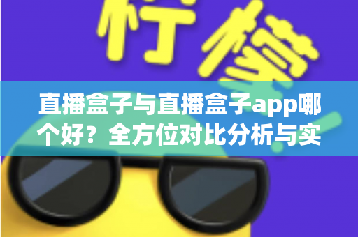 直播盒子与直播盒子app哪个好?全方位对比分析与实用选购指南 直播盒子与直播盒子app哪个好?全方位对比分析与实用选购指南