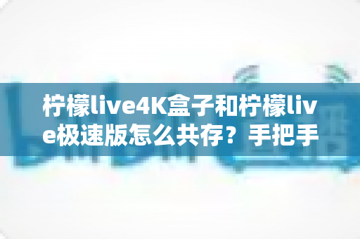 柠檬live4K盒子和柠檬live极速版怎么共存?手把手教你两版同装、互不冲突的完整教程 柠檬live4K盒子和柠檬live极速版怎么共存?手把手教你两版同装、互不冲突的完整教程