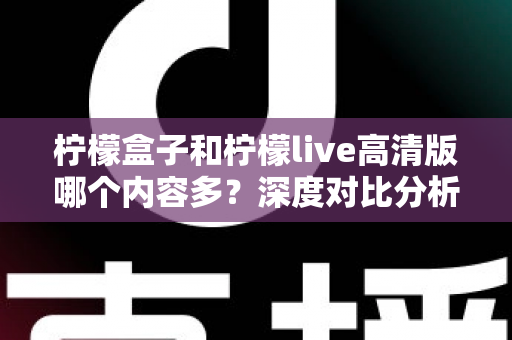 柠檬盒子和柠檬live高清版哪个内容多？深度对比分析与实用选择指南