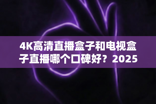 4K高清直播盒子和电视盒子直播哪个口碑好?2025年最全选购指南与真实口碑深度解析 4K高清直播盒子和电视盒子直播哪个口碑好?2025年最全选购指南与真实口碑深度解析