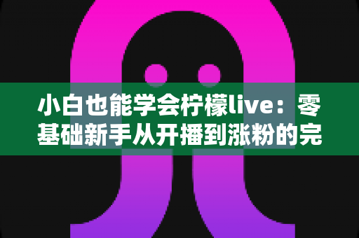 小白也能学会柠檬live:零基础新手从开播到涨粉的完整实战指南 小白也能学会柠檬live:零基础新手从开播到涨粉的完整实战指南