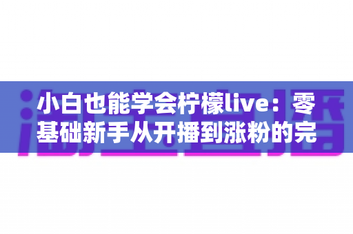 小白也能学会柠檬live:零基础新手从开播到涨粉的完整实战指南 小白也能学会柠檬live:零基础新手从开播到涨粉的完整实战指南