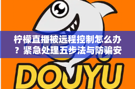 柠檬直播被远程控制怎么办？紧急处理五步法与防骗安全指南一文讲透