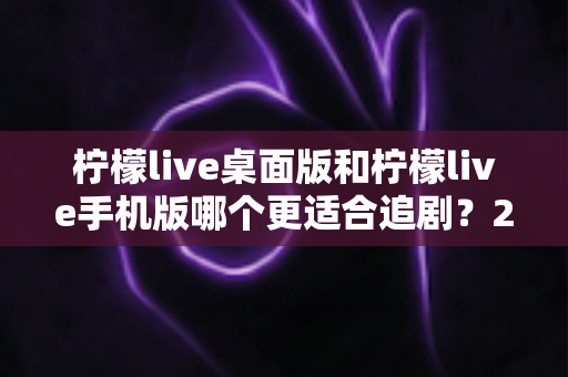 柠檬live桌面版和柠檬live手机版哪个更适合追剧?2024年最全对比测评帮你选出最佳追剧利器 柠檬live桌面版和柠檬live手机版哪个更适合追剧?2024年最全对比测评帮你选出最佳追剧利器