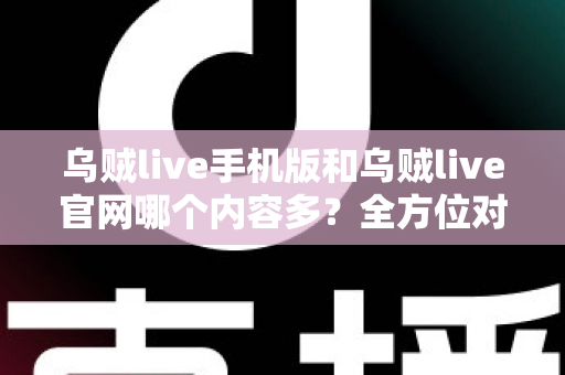 乌贼live手机版和乌贼live官网哪个内容多?全方位对比解析助你高效选择 乌贼live手机版和乌贼live官网哪个内容多?全方位对比解析助你高效选择
