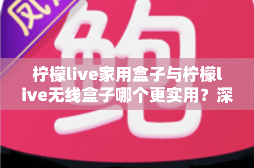 柠檬live家用盒子与柠檬live无线盒子哪个更实用?深度对比帮你选对不选贵 柠檬live家用盒子与柠檬live无线盒子哪个更实用?深度对比帮你选对不选贵