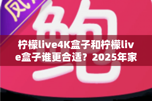 柠檬live4K盒子和柠檬live盒子谁更合适？2025年家庭观影选购终极指南