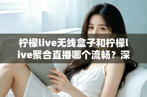 柠檬live无线盒子和柠檬live聚合直播哪个流畅?深度对比测评帮你选对不踩坑 柠檬live无线盒子和柠檬live聚合直播哪个流畅?深度对比测评帮你选对不踩坑