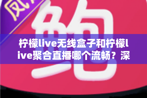 柠檬live无线盒子和柠檬live聚合直播哪个流畅?深度对比测评帮你选对不踩坑 柠檬live无线盒子和柠檬live聚合直播哪个流畅?深度对比测评帮你选对不踩坑