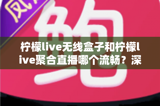 柠檬live无线盒子和柠檬live聚合直播哪个流畅?深度对比测评帮你选对不踩坑 柠檬live无线盒子和柠檬live聚合直播哪个流畅?深度对比测评帮你选对不踩坑