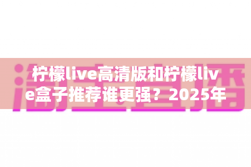 柠檬live高清版和柠檬live盒子推荐谁更强?2025年最全对比测评帮你一次选对 柠檬live高清版和柠檬live盒子推荐谁更强?2025年最全对比测评帮你一次选对