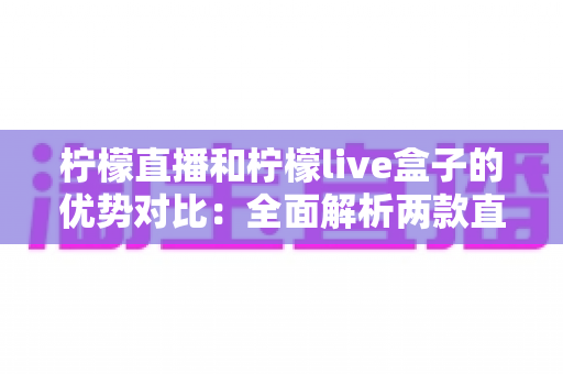 柠檬直播和柠檬live盒子的优势对比：全面解析两款直播产品的核心差异与选择指南