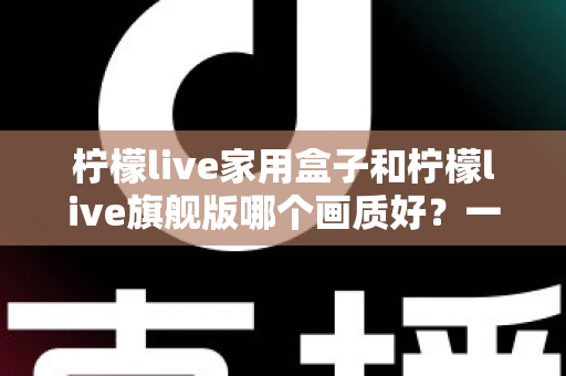 柠檬live家用盒子和柠檬live旗舰版哪个画质好?一文看懂两款机型的画质差异与选购建议 柠檬live家用盒子和柠檬live旗舰版哪个画质好?一文看懂两款机型的画质差异与选购建议