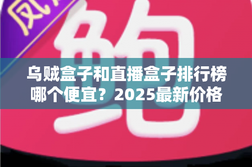 乌贼盒子和直播盒子排行榜哪个便宜？2025最新价格对比与选购避坑全攻略