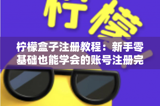 柠檬盒子注册教程：新手零基础也能学会的账号注册完整指南