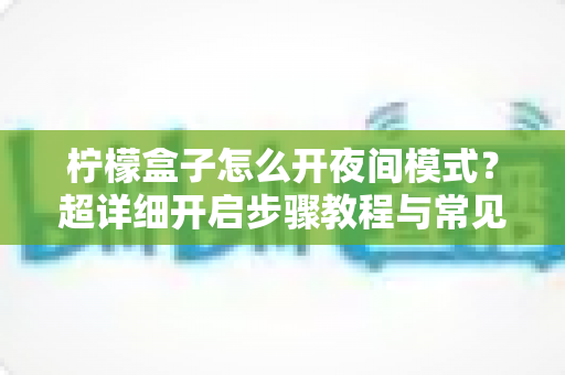 柠檬盒子怎么开夜间模式?超详细开启步骤教程与常见问题全解析 柠檬盒子怎么开夜间模式?超详细开启步骤教程与常见问题全解析