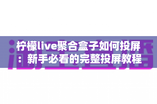 柠檬live聚合盒子如何投屏:新手必看的完整投屏教程与技巧指南 柠檬live聚合盒子如何投屏:新手必看的完整投屏教程与技巧指南