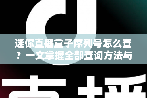 迷你直播盒子序列号怎么查?一文掌握全部查询方法与实用技巧 迷你直播盒子序列号怎么查?一文掌握全部查询方法与实用技巧