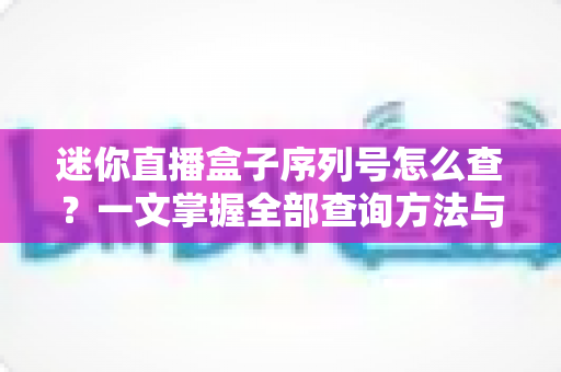 迷你直播盒子序列号怎么查?一文掌握全部查询方法与实用技巧 迷你直播盒子序列号怎么查?一文掌握全部查询方法与实用技巧