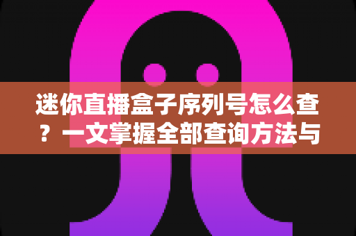 迷你直播盒子序列号怎么查？一文掌握全部查询方法与实用技巧