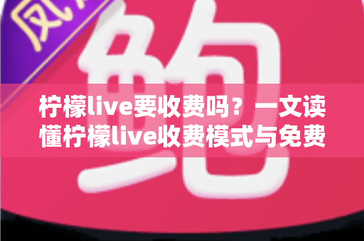 柠檬live要收费吗?一文读懂柠檬live收费模式与免费使用技巧 柠檬live要收费吗?一文读懂柠檬live收费模式与免费使用技巧