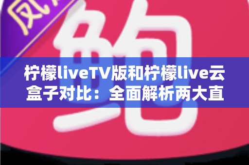 柠檬liveTV版和柠檬live云盒子对比:全面解析两大直播方案,帮你选对家庭观影利器 柠檬liveTV版和柠檬live云盒子对比:全面解析两大直播方案,帮你选对家庭观影利器