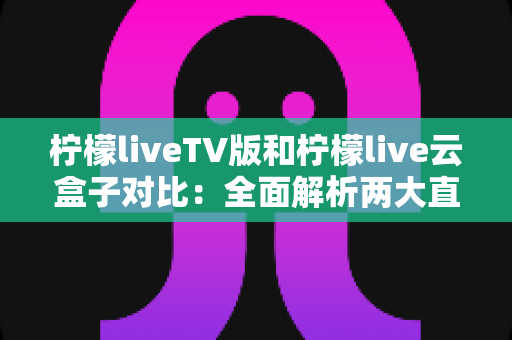 柠檬liveTV版和柠檬live云盒子对比:全面解析两大直播方案,帮你选对家庭观影利器 柠檬liveTV版和柠檬live云盒子对比:全面解析两大直播方案,帮你选对家庭观影利器