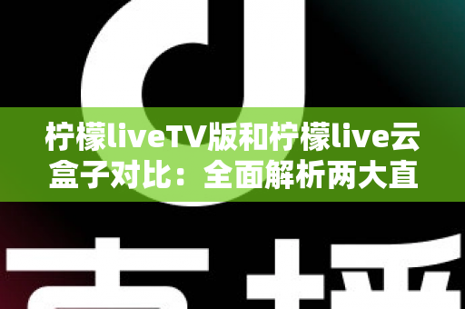 柠檬liveTV版和柠檬live云盒子对比:全面解析两大直播方案,帮你选对家庭观影利器 柠檬liveTV版和柠檬live云盒子对比:全面解析两大直播方案,帮你选对家庭观影利器