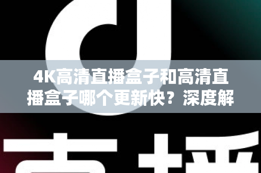 4K高清直播盒子和高清直播盒子哪个更新快？深度解析助你选对设备