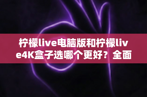 柠檬live电脑版和柠檬live4K盒子选哪个更好?全面对比分析与购买指南 柠檬live电脑版和柠檬live4K盒子选哪个更好?全面对比分析与购买指南