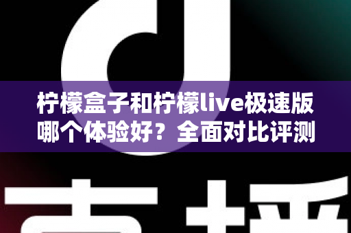柠檬盒子和柠檬live极速版哪个体验好?全面对比评测助你找到最适合自己的选择 柠檬盒子和柠檬live极速版哪个体验好?全面对比评测助你找到最适合自己的选择
