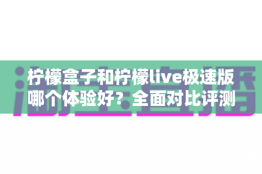 柠檬盒子和柠檬live极速版哪个体验好?全面对比评测助你找到最适合自己的选择 柠檬盒子和柠檬live极速版哪个体验好?全面对比评测助你找到最适合自己的选择