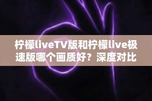 柠檬liveTV版和柠檬live极速版哪个画质好?深度对比解析助你选出最佳观影体验 柠檬liveTV版和柠檬live极速版哪个画质好?深度对比解析助你选出最佳观影体验