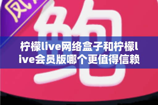 柠檬live网络盒子和柠檬live会员版哪个更值得信赖？一文看懂两种形态的差异与安心选择指南