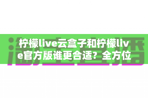 柠檬live云盒子和柠檬live官方版谁更合适?全方位深度对比助你做出明智之选 柠檬live云盒子和柠檬live官方版谁更合适?全方位深度对比助你做出明智之选