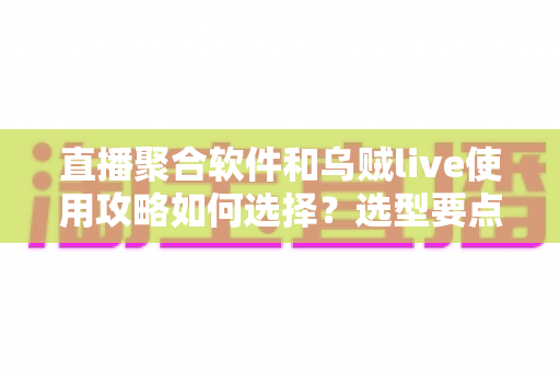 直播聚合软件和乌贼live使用攻略如何选择?选型要点与实操指南一文讲透 直播聚合软件和乌贼live使用攻略如何选择?选型要点与实操指南一文讲透