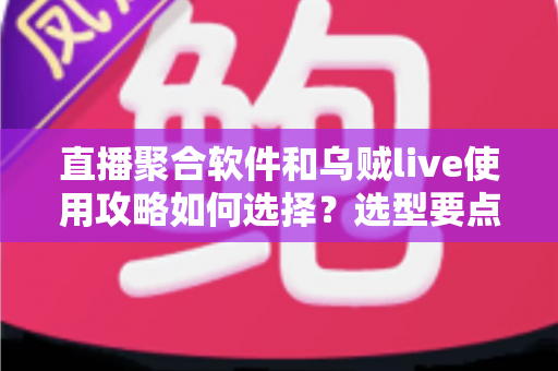 直播聚合软件和乌贼live使用攻略如何选择?选型要点与实操指南一文讲透 直播聚合软件和乌贼live使用攻略如何选择?选型要点与实操指南一文讲透