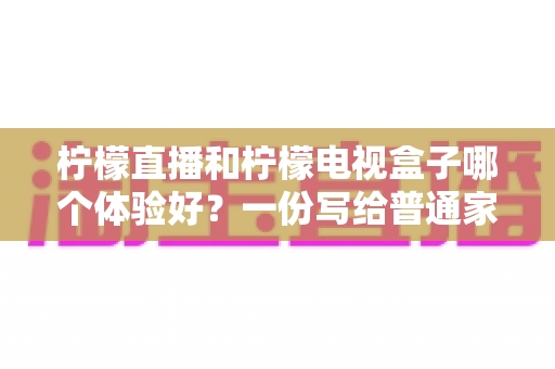 柠檬直播和柠檬电视盒子哪个体验好?一份写给普通家庭用户的深度对比评测指南 柠檬直播和柠檬电视盒子哪个体验好?一份写给普通家庭用户的深度对比评测指南